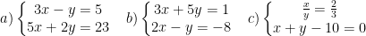 \dpi{100} a)\left\{\begin{matrix} 3x -y=5 & \\ 5x+2y=23 & \end{matrix}\right.b)\left\{\begin{matrix} 3x+5y=1 & \\ 2x-y=-8 & \end{matrix}\right.c)\left\{\begin{matrix} \frac{x}{y} = \frac{2}{3} & \\ x + y -10 = 0 & \end{matrix}\right.